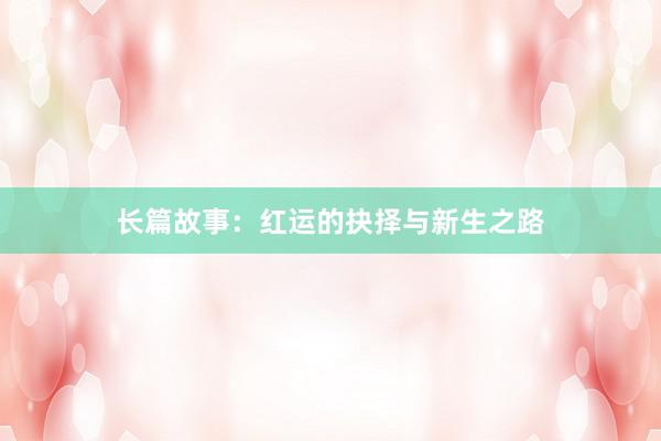 长篇故事:红运的抉择与新生之路